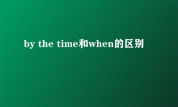 by the time和when的区别