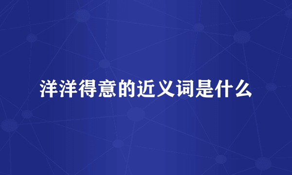 洋洋得意的近义词是什么