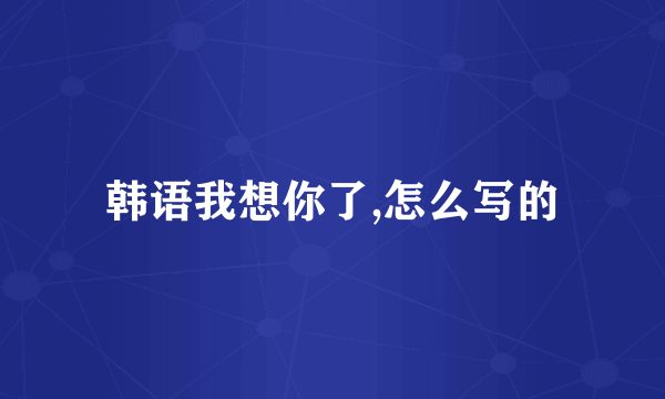 韩语我想你了,怎么写的