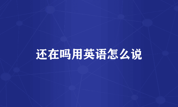 还在吗用英语怎么说