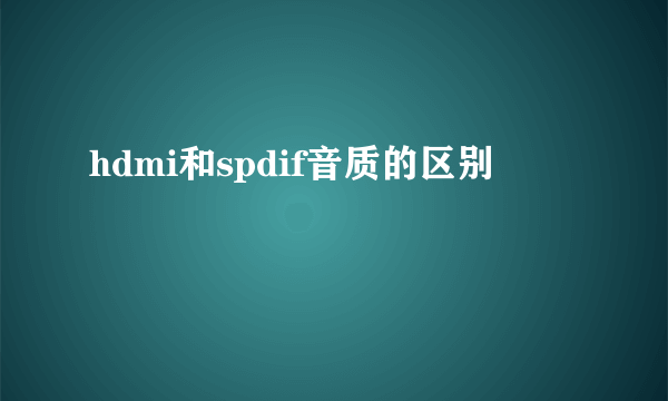 hdmi和spdif音质的区别