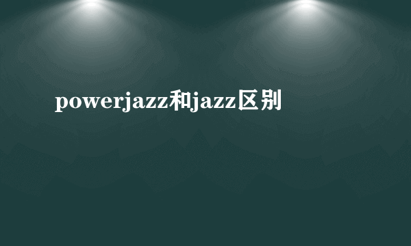 powerjazz和jazz区别
