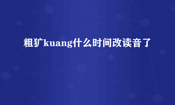 粗犷kuang什么时间改读音了