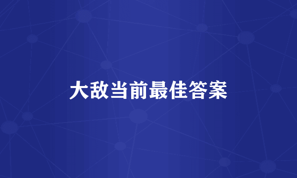 大敌当前最佳答案