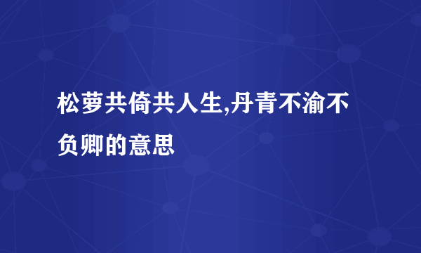 松萝共倚共人生,丹青不渝不负卿的意思