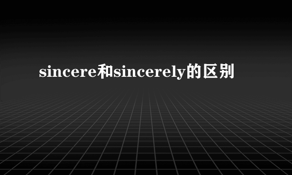 sincere和sincerely的区别