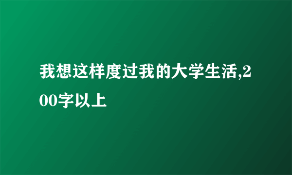 我想这样度过我的大学生活,200字以上