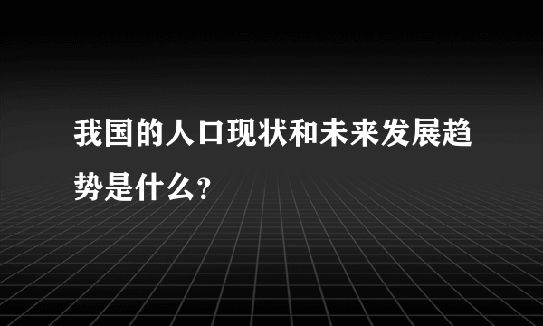 我国的人口现状和未来发展趋势是什么？