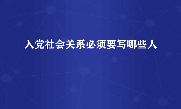 入党社会关系必须要写哪些人
