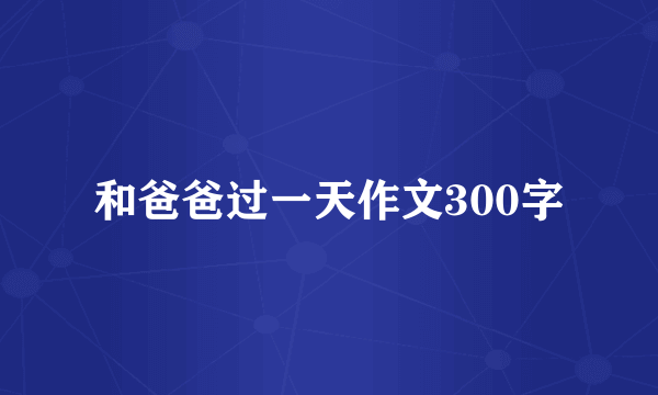 和爸爸过一天作文300字