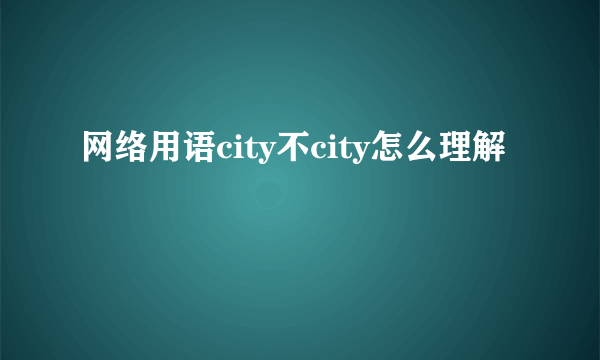 网络用语city不city怎么理解