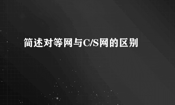 简述对等网与C/S网的区别