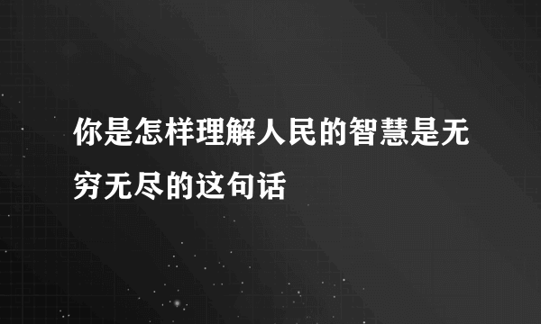 你是怎样理解人民的智慧是无穷无尽的这句话