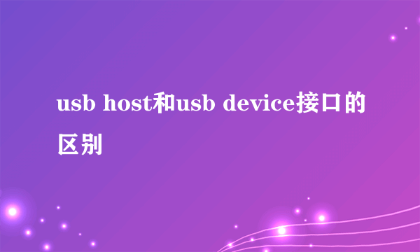 usb host和usb device接口的区别