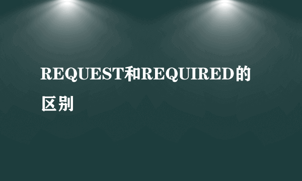 REQUEST和REQUIRED的区别