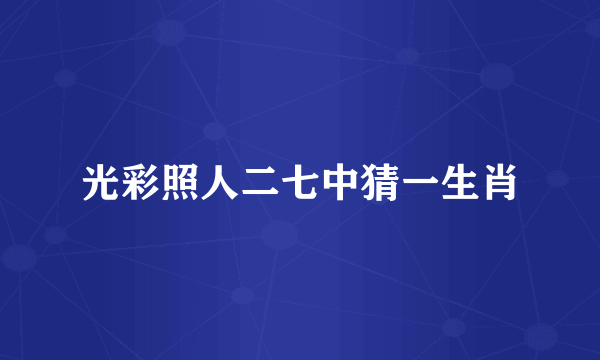 光彩照人二七中猜一生肖