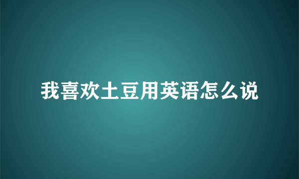 我喜欢土豆用英语怎么说