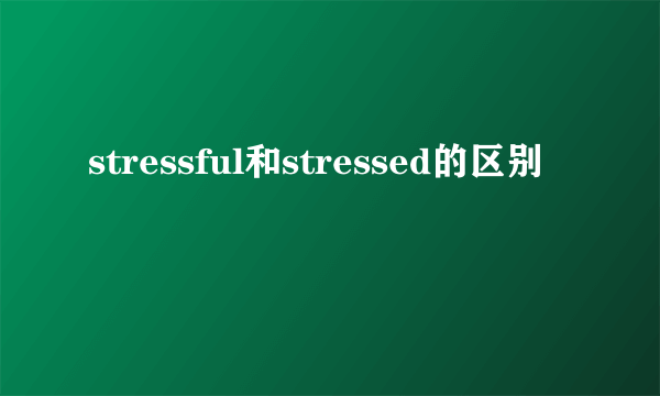 stressful和stressed的区别