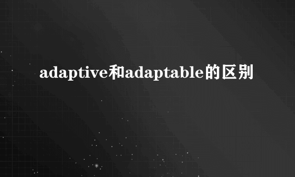 adaptive和adaptable的区别