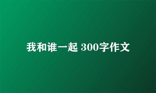 我和谁一起 300字作文