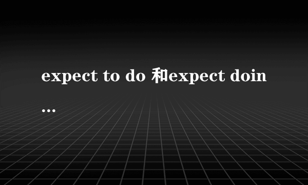 expect to do 和expect doing的区别
