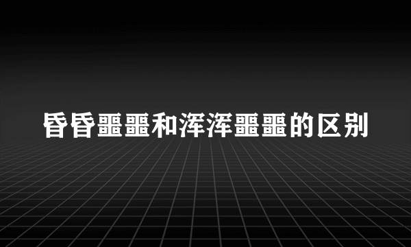 昏昏噩噩和浑浑噩噩的区别