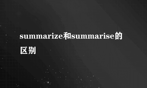 summarize和summarise的区别
