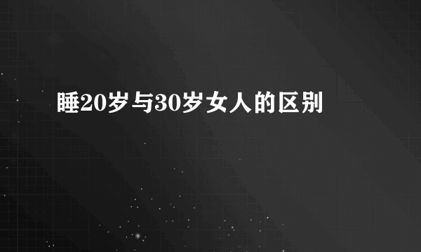 睡20岁与30岁女人的区别