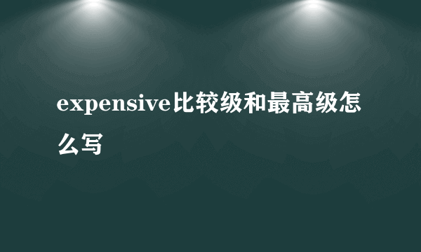 expensive比较级和最高级怎么写
