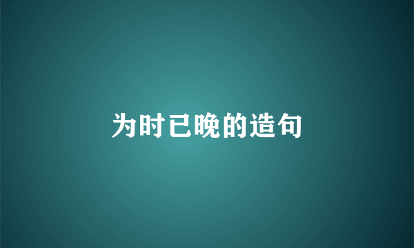 为时已晚的造句