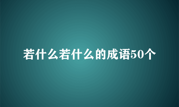 若什么若什么的成语50个