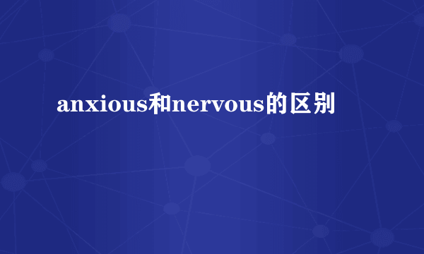 anxious和nervous的区别