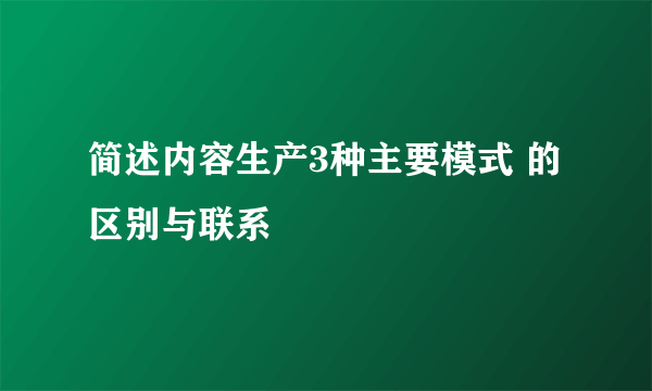 简述内容生产3种主要模式 的区别与联系