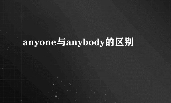 anyone与anybody的区别