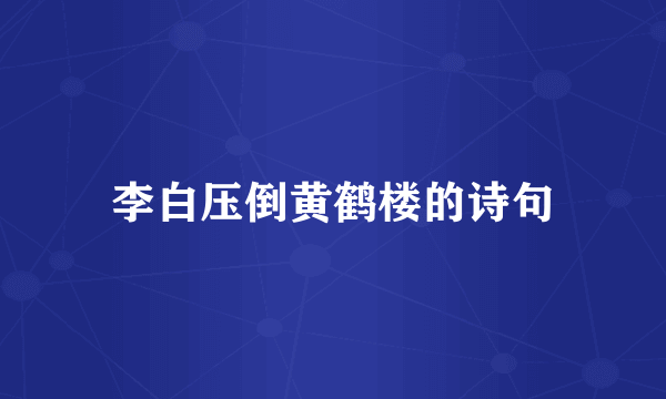 李白压倒黄鹤楼的诗句