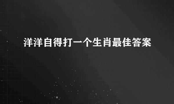 洋洋自得打一个生肖最佳答案