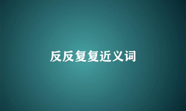 反反复复近义词