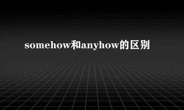 somehow和anyhow的区别