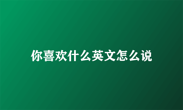 你喜欢什么英文怎么说