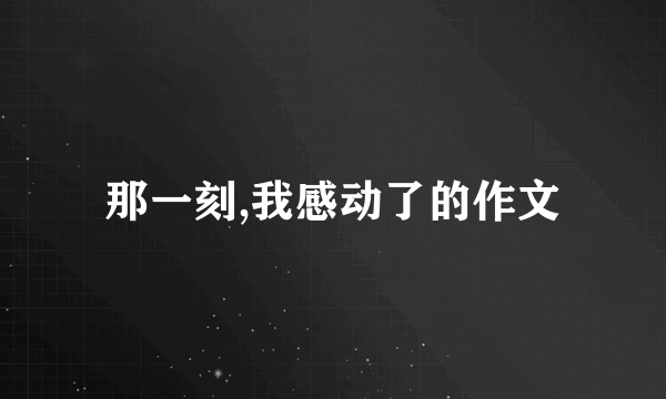 那一刻,我感动了的作文