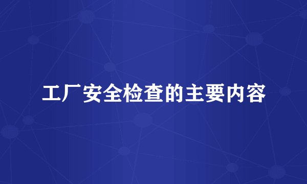工厂安全检查的主要内容