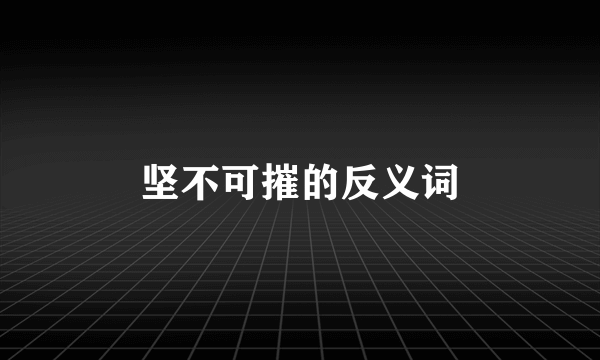 坚不可摧的反义词