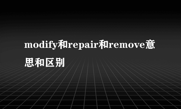modify和repair和remove意思和区别
