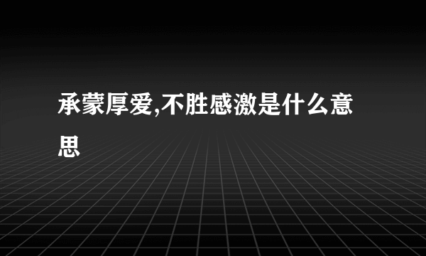 承蒙厚爱,不胜感激是什么意思