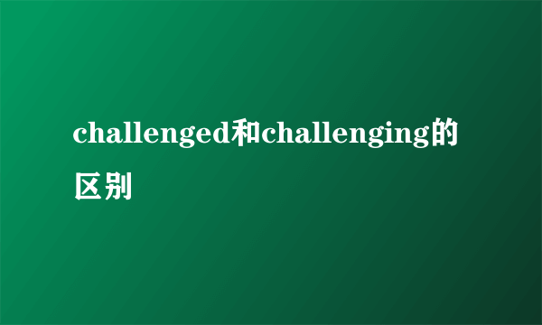challenged和challenging的区别