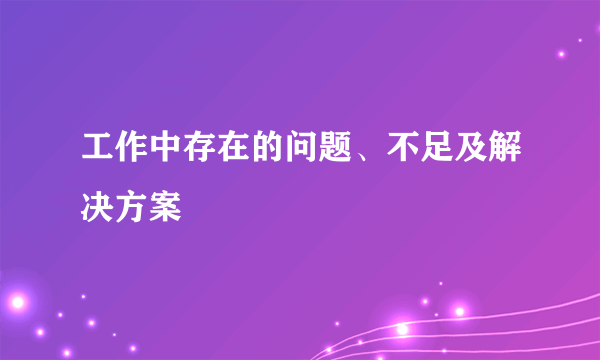 工作中存在的问题、不足及解决方案