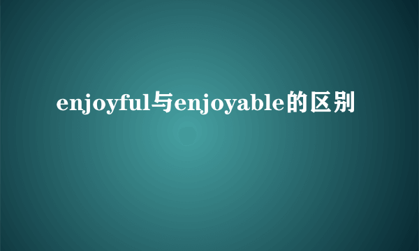 enjoyful与enjoyable的区别