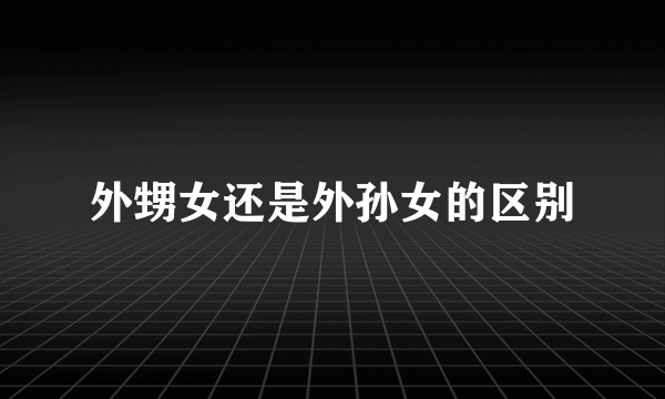 外甥女还是外孙女的区别