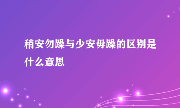 稍安勿躁与少安毋躁的区别是什么意思