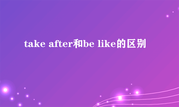 take after和be like的区别